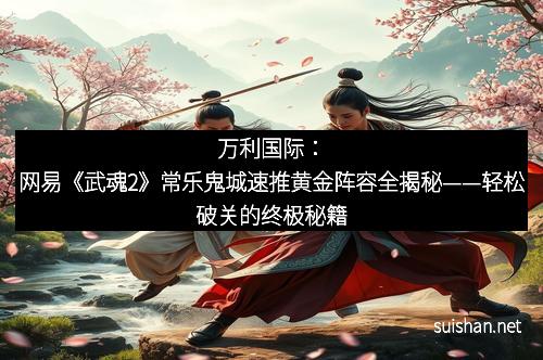 万利国际：网易《武魂2》常乐鬼城速推黄金阵容全揭秘——轻松破关的终极秘籍
